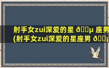 射手女zui
深爱的星 🐵 座男(射手女zui
深爱的星座男 🐡 是什么)